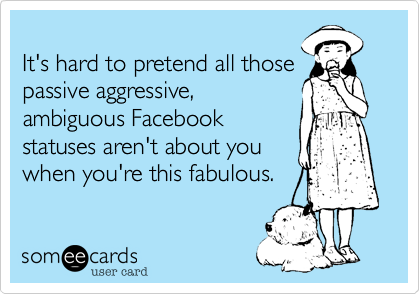 
It's hard to pretend all those
passive aggressive,
ambiguous Facebook
statuses aren't about you
when you're this fabulous.