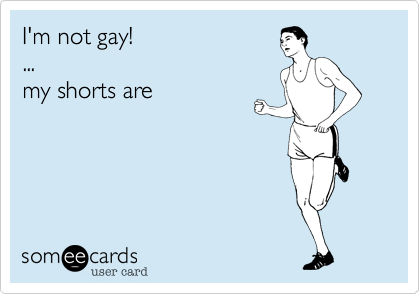 I'm not gay!...my shorts are