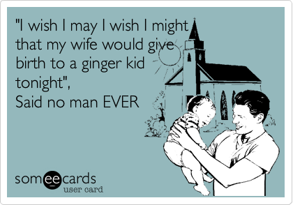 "I wish I may I wish I might
that my wife would give
birth to a ginger kid 
tonight",
Said no man EVER