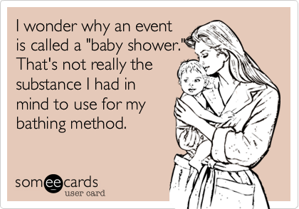 I wonder why an event
is called a "baby shower."
That's not really the
substance I had in
mind to use for my
bathing method.