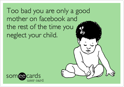 Too bad you are only a good mother on facebook and
the rest of the time you
neglect your child.