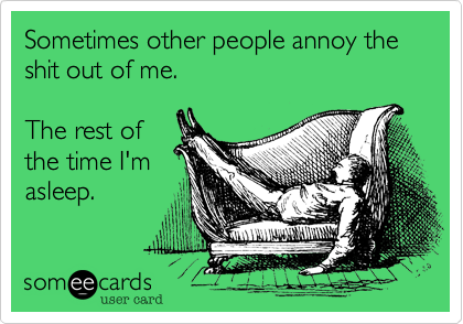 Sometimes other people annoy the shit out of me. 

The rest of
the time I'm
asleep.