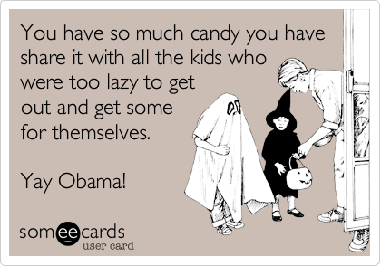 You have so much candy you have share it with all the kids who
were too lazy to get
out and get some
for themselves.

Yay Obama!