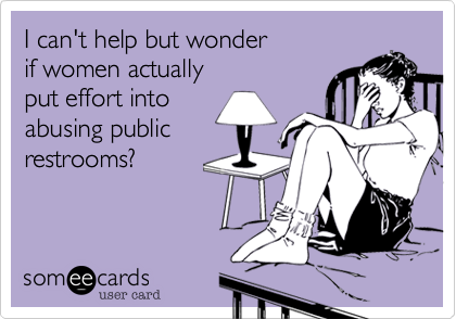 I can't help but wonder 
if women actually 
put effort into
abusing public
restrooms?