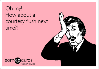Oh my!
How about a
courtesy flush next
time?!