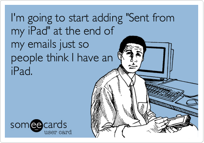 I'm going to start adding "Sent from my iPad" at the end of
my emails just so
people think I have an
iPad.