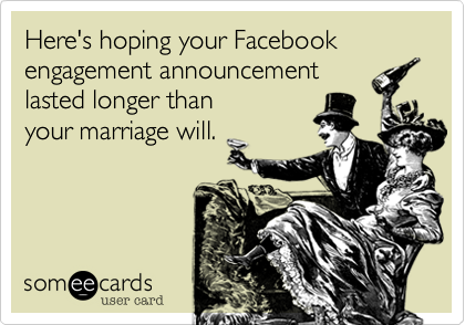 Here's hoping your Facebook engagement announcement 
lasted longer than 
your marriage will. 

