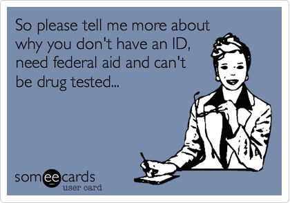 So please tell me more about
why you don't have an ID,
need federal aid and can't
be drug tested...