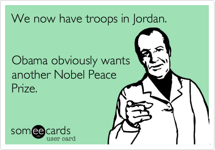 We now have troops in Jordan. 


Obama obviously wants
another Nobel Peace
Prize.