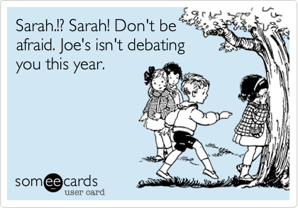 Sarah.!? Sarah! Don't be
afraid. Joe's isn't debating
you this year.