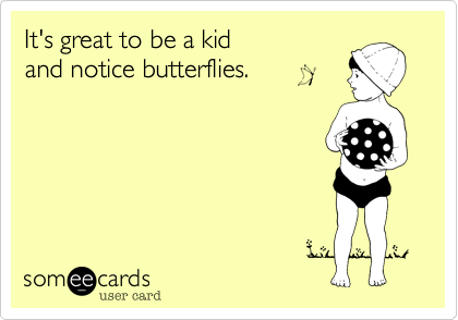 It's great to be a kid
and notice butterflies.