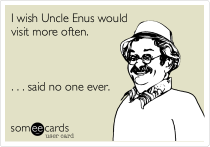 I wish Uncle Enus would
visit more often.



. . . said no one ever.