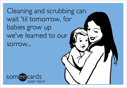 Cleaning and scrubbing can
wait 'til tomorrow, for
babies grow up
we've learned to our
sorrow...