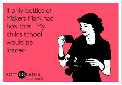 If only bottles of 
Makers Mark had
box tops.  My
childs school
would be
loaded.