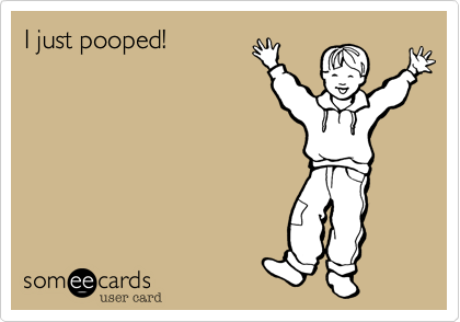 I just pooped!