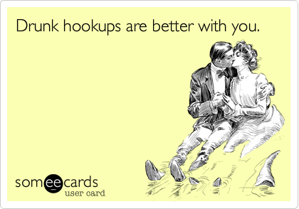 Drunk hookups are better with you. 