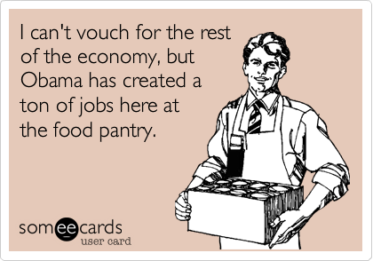 I can't vouch for the rest
of the economy, but
Obama has created a
ton of jobs here at
the food pantry.