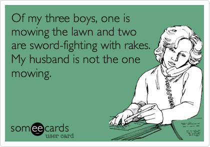 Of my three boys, one is
mowing the lawn and two 
are sword-fighting with rakes.
My husband is not the one
mowing.