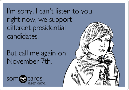 I'm sorry, I can't listen to you 
right now, we support
different presidential 
candidates.

But call me again on
November 7th.