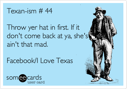 Texan-ism # 44

Throw yer hat in first. If it
don't come back at ya, she's 
ain't that mad.

Facebook/I Love Texas