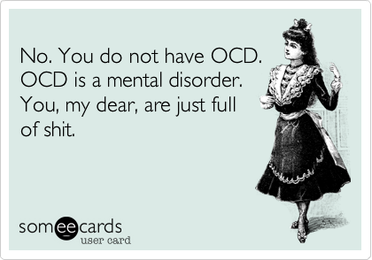 
No. You do not have OCD.
OCD is a mental disorder.
You, my dear, are just full
of shit.