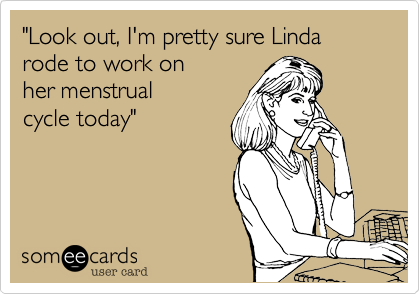 "Look out, I'm pretty sure Linda rode to work on
her menstrual
cycle today"
