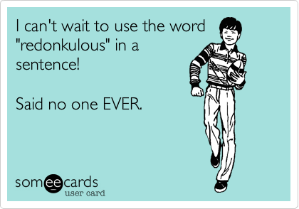 I can't wait to use the word
"redonkulous" in a
sentence!

Said no one EVER.