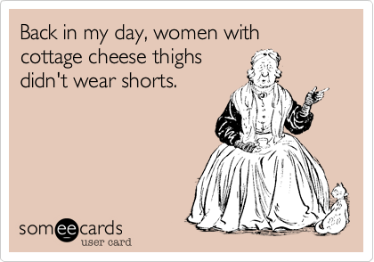 Back in my day, women with cottage cheese thighs
didn't wear shorts.  
