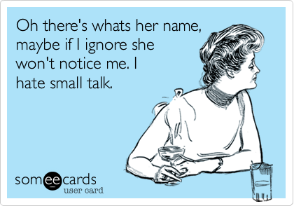 Oh there's whats her name,
maybe if I ignore she
won't notice me. I
hate small talk.

