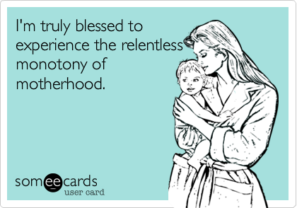 I'm truly blessed to
experience the relentless
monotony of
motherhood.