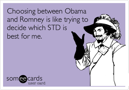 Choosing between Obama
and Romney is like trying to
decide which STD is
best for me.