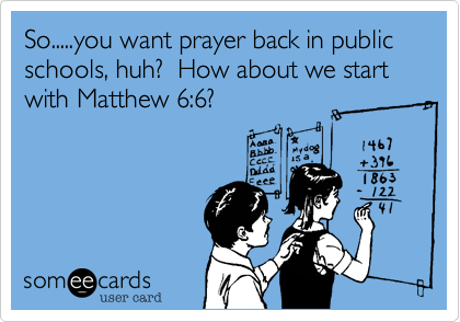 So.....you want prayer back in public schools, huh?  How about we start with Matthew 6:6? 