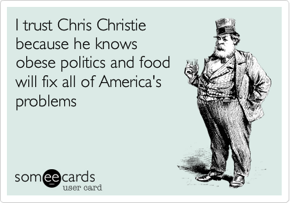 I trust Chris Christie
because he knows 
obese politics and food 
will fix all of America's
problems