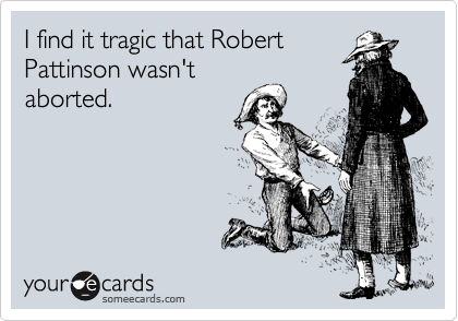 I find it tragic that Robert
Pattinson wasn't
aborted.