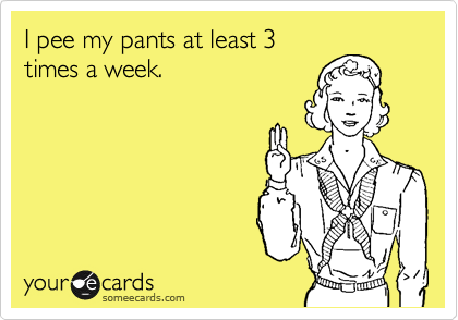 I pee my pants at least 3
times a week.