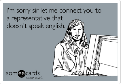 I'm sorry sir let me connect you to a representative that
doesn't speak english.