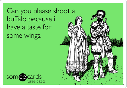 Can you please shoot a
buffalo because i
have a taste for
some wings.