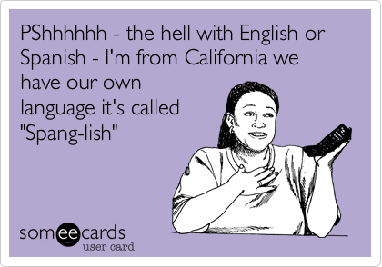 PShhhhhh - the hell with English or Spanish - I'm from California we have our own
language it's called
"Spang-lish"