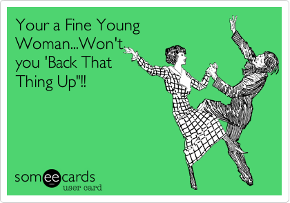 Your a Fine Young
Woman...Won't
you 'Back That
Thing Up"!!