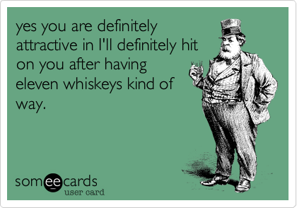 yes you are definitely
attractive in I'll definitely hit
on you after having
eleven whiskeys kind of
way.