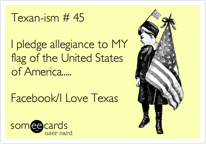 Texan-ism # 45

I pledge allegiance to MY
flag of the United States
of America.....

Facebook/I Love Texas