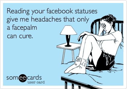 Reading your facebook statuses
give me headaches that only
a facepalm
can cure.