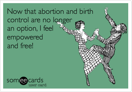 Now that abortion and birth
control are no longer 
an option, I feel
empowered
and free!