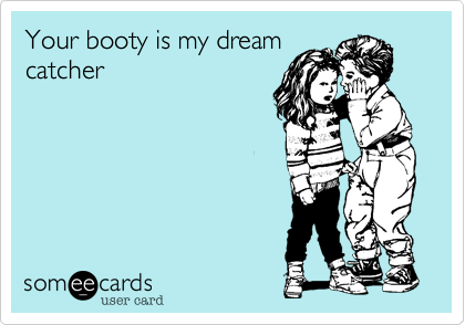 Your booty is my dream
catcher