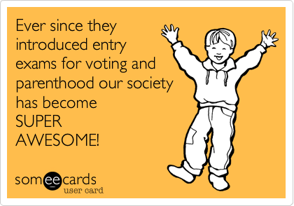 Ever since they
introduced entry
exams for voting and
parenthood our society
has become
SUPER
AWESOME!