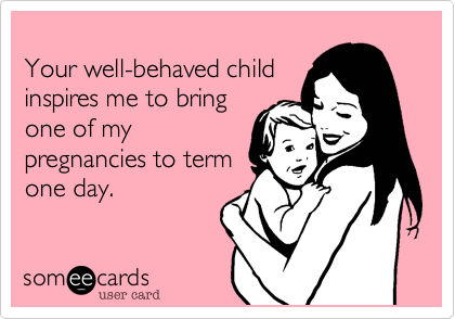 
Your well-behaved child
inspires me to bring
one of my
pregnancies to term
one day.