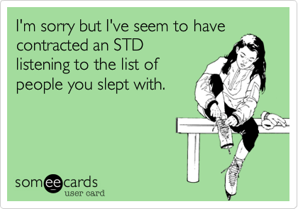 I'm sorry but I've seem to have
contracted an STD 
listening to the list of
people you slept with.