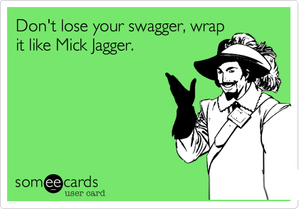 Don't lose your swagger, wrap
it like Mick Jagger.