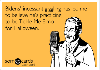 Bidens' incessant giggling has led me to believe he's practicing
to be Tickle Me Elmo 
for Halloween.