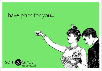 
I have plans for you...